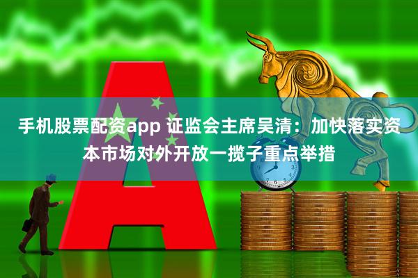 手机股票配资app 证监会主席吴清：加快落实资本市场对外开放一揽子重点举措
