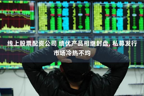 线上股票配资公司 绩优产品相继封盘, 私募发行市场冷热不均