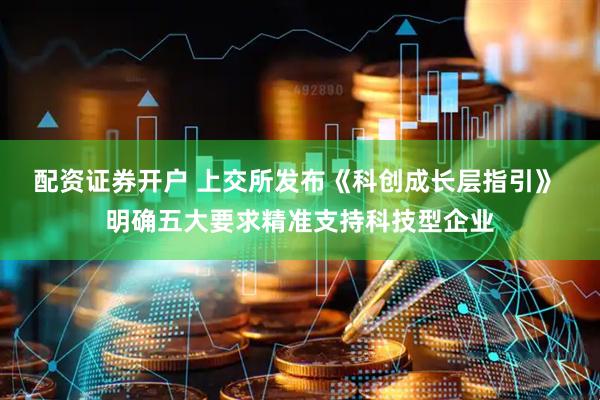 配资证券开户 上交所发布《科创成长层指引》 明确五大要求精准支持科技型企业