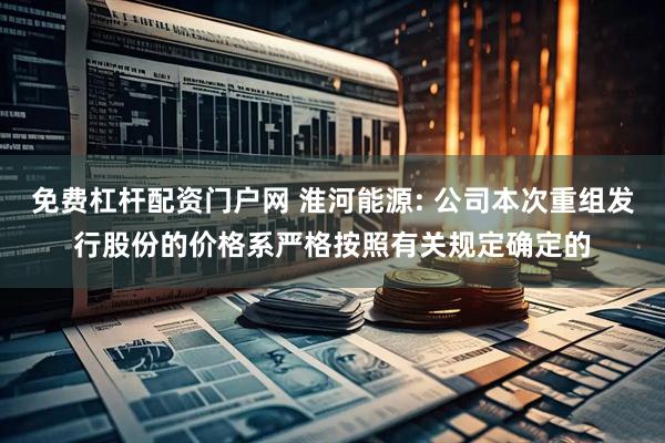 免费杠杆配资门户网 淮河能源: 公司本次重组发行股份的价格系严格按照有关规定确定的