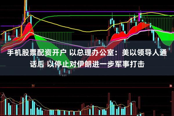 手机股票配资开户 以总理办公室：美以领导人通话后 以停止对伊朗进一步军事打击