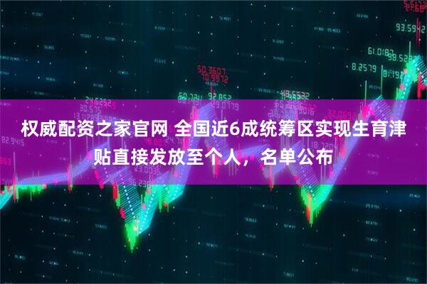权威配资之家官网 全国近6成统筹区实现生育津贴直接发放至个人，名单公布