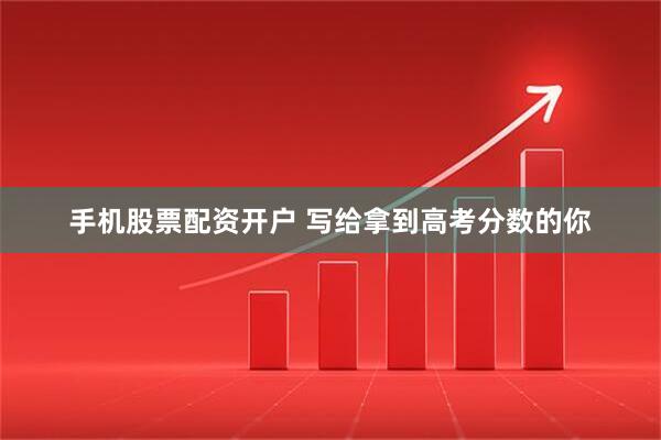 手机股票配资开户 写给拿到高考分数的你
