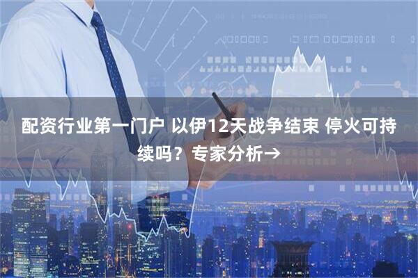 配资行业第一门户 以伊12天战争结束 停火可持续吗？专家分析→