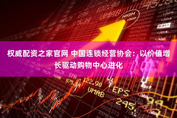 权威配资之家官网 中国连锁经营协会：以价值增长驱动购物中心进化