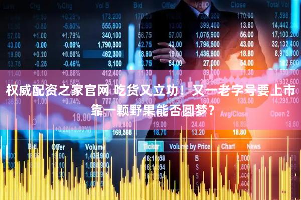 权威配资之家官网 吃货又立功！又一老字号要上市 靠一颗野果能否圆梦？