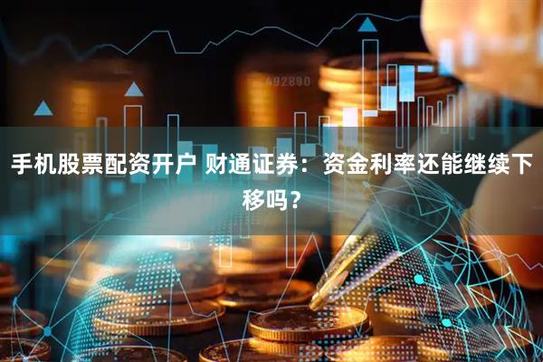 手机股票配资开户 财通证券：资金利率还能继续下移吗？