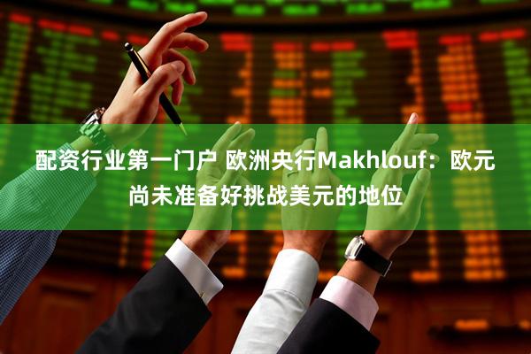 配资行业第一门户 欧洲央行Makhlouf：欧元尚未准备好挑战美元的地位