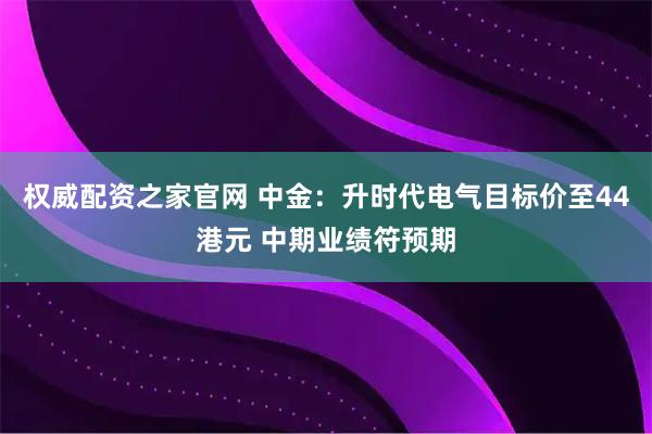 权威配资之家官网 中金：升时代电气目标价至44港元 中期业绩符预期