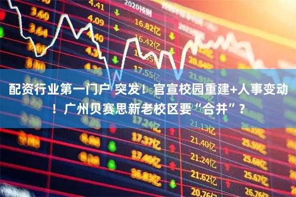配资行业第一门户 突发！官宣校园重建+人事变动！广州贝赛思新老校区要“合并”？