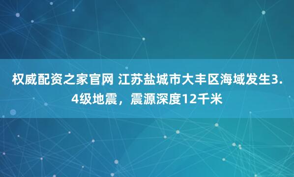 权威配资之家官网 江苏盐城市大丰区海域发生3.4级地震，震源深度12千米