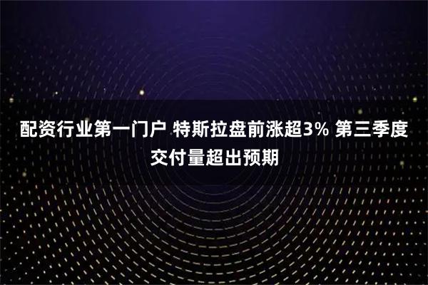 配资行业第一门户 特斯拉盘前涨超3% 第三季度交付量超出预期