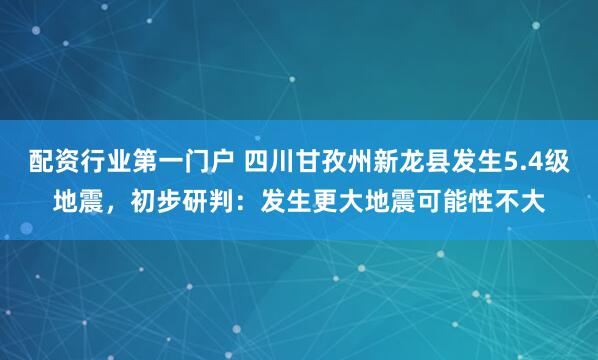 配资行业第一门户 四川甘孜州新龙县发生5.4级地震，初步研判：发生更大地震可能性不大
