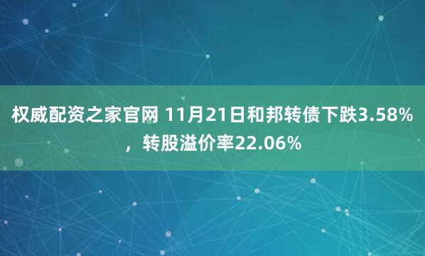 权威配资之家官网 11月21日和邦转债下跌3.58%，转股溢价率22.06%