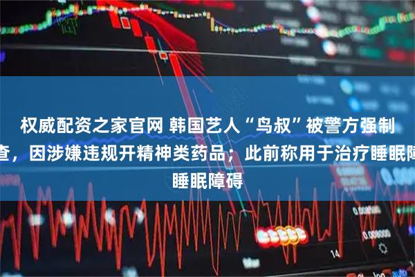 权威配资之家官网 韩国艺人“鸟叔”被警方强制调查，因涉嫌违规开精神类药品；此前称用于治疗睡眠障碍