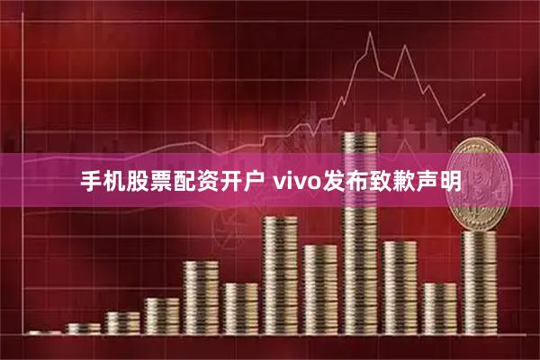 手机股票配资开户 vivo发布致歉声明