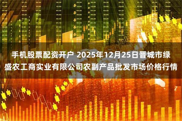 手机股票配资开户 2025年12月25日晋城市绿盛农工商实业有限公司农副产品批发市场价格行情