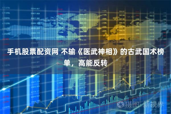 手机股票配资网 不输《医武神相》的古武国术榜单，高能反转