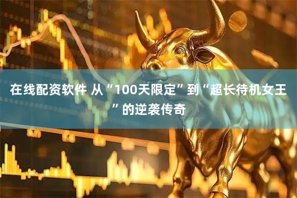 在线配资软件 从“100天限定”到“超长待机女王”的逆袭传奇