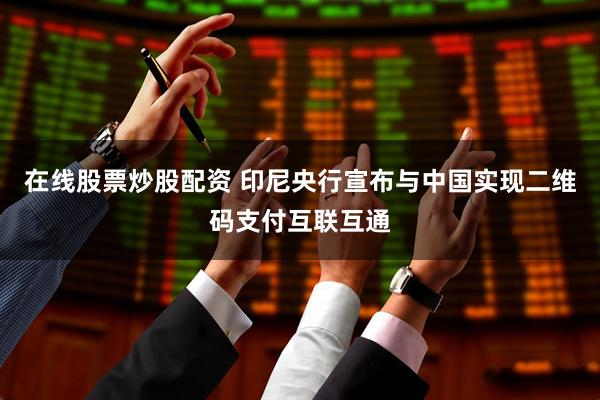 在线股票炒股配资 印尼央行宣布与中国实现二维码支付互联互通