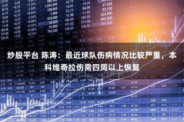 炒股平台 陈涛：最近球队伤病情况比较严重，本科维奇拉伤需四周以上恢复