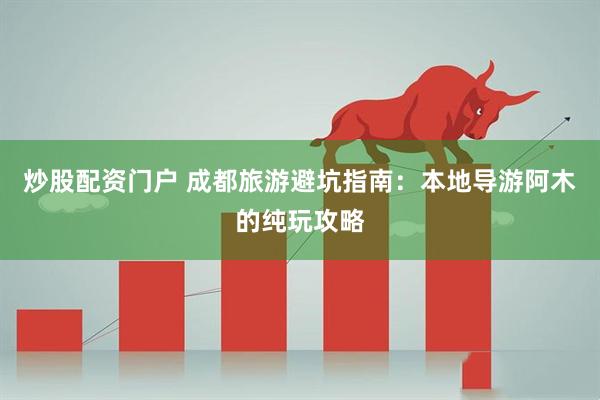 炒股配资门户 成都旅游避坑指南：本地导游阿木的纯玩攻略
