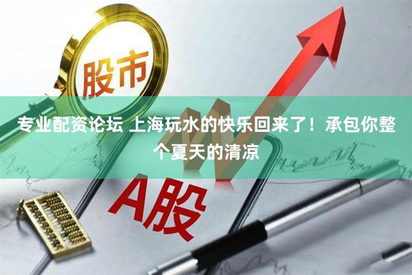 专业配资论坛 上海玩水的快乐回来了！承包你整个夏天的清凉