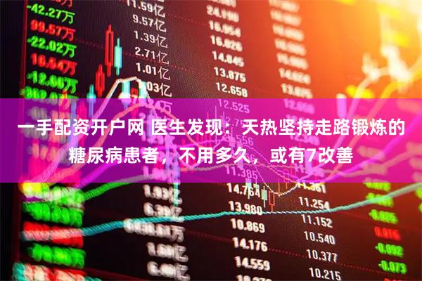 一手配资开户网 医生发现：天热坚持走路锻炼的糖尿病患者，不用多久，或有7改善