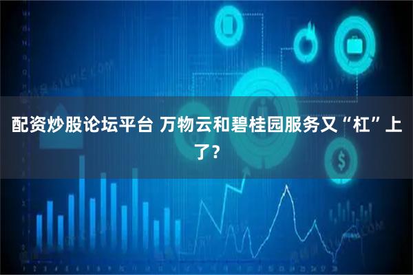 配资炒股论坛平台 万物云和碧桂园服务又“杠”上了？