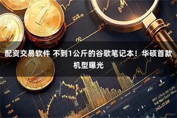 配资交易软件 不到1公斤的谷歌笔记本！华硕首款机型曝光