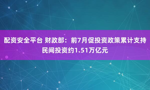 配资安全平台 财政部：前7月促投资政策累计支持民间投资约1.51万亿元