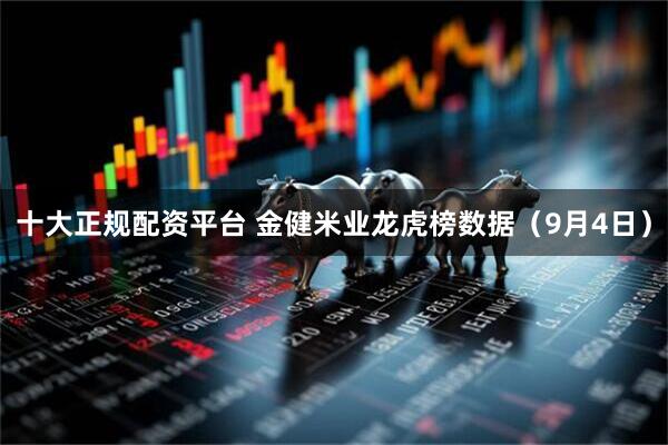 十大正规配资平台 金健米业龙虎榜数据（9月4日）