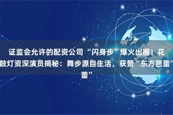 证监会允许的配资公司 “闪身步”爆火出圈！花鼓灯资深演员揭秘：舞步源自生活，获赞“东方芭蕾”