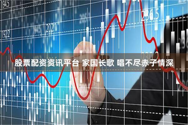 股票配资资讯平台 家国长歌 唱不尽赤子情深