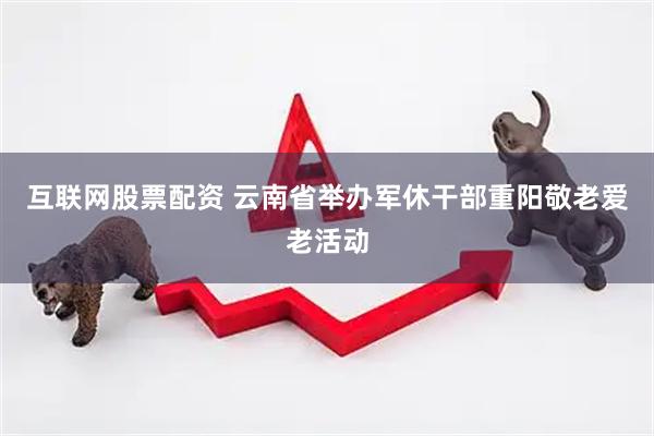互联网股票配资 云南省举办军休干部重阳敬老爱老活动